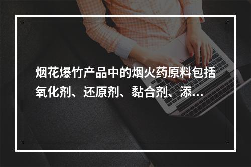 烟花爆竹产品中的烟火药原料包括氧化剂、还原剂、黏合剂、添加剂