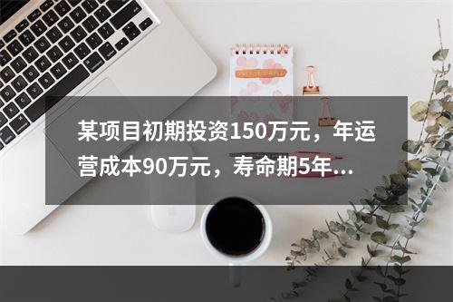 某项目初期投资150万元，年运营成本90万元，寿命期5年，寿