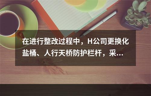 在进行整改过程中，H公司更换化盐桶、人行天桥防护栏杆，采取了