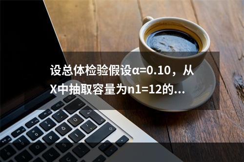 设总体检验假设α=0.10，从X中抽取容量为n1=12的样本