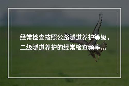 经常检查按照公路隧道养护等级，二级隧道养护的经常检查频率不少