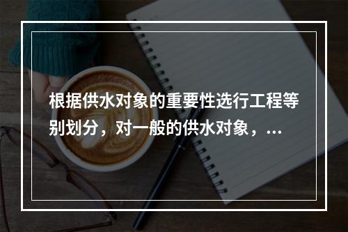 根据供水对象的重要性选行工程等别划分，对一般的供水对象，工