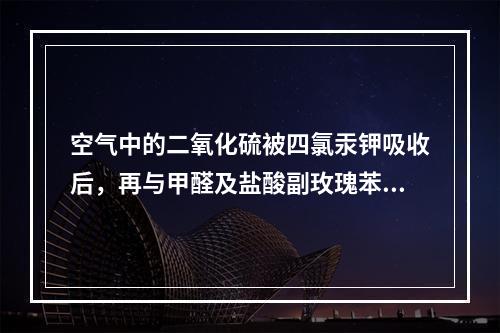 空气中的二氧化硫被四氯汞钾吸收后，再与甲醛及盐酸副玫瑰苯胺