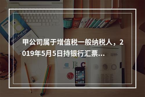 甲公司属于增值税一般纳税人，2019年5月5日持银行汇票购入