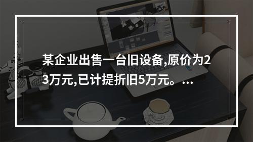 某企业出售一台旧设备,原价为23万元,已计提折旧5万元。出售