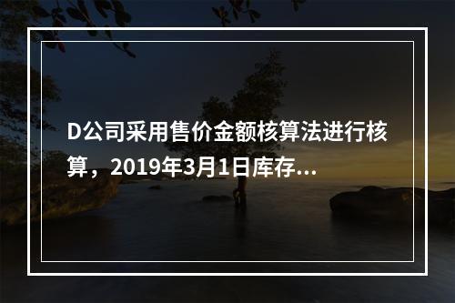 D公司采用售价金额核算法进行核算，2019年3月1日库存商品