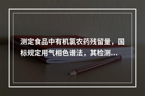 测定食品中有机氯农药残留量，国标规定用气相色谱法，其检测器是