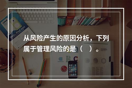 从风险产生的原因分析，下列属于管理风险的是（　）。