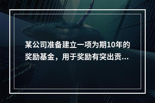 某公司准备建立一项为期10年的奖励基金，用于奖励有突出贡献的