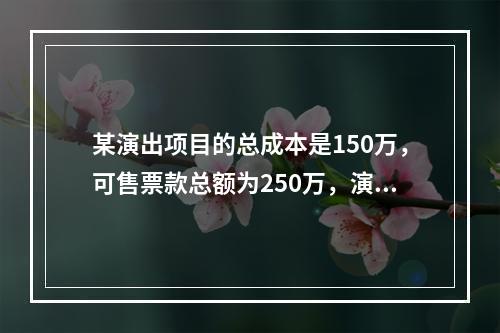 某演出项目的总成本是150万，可售票款总额为250万，演出项