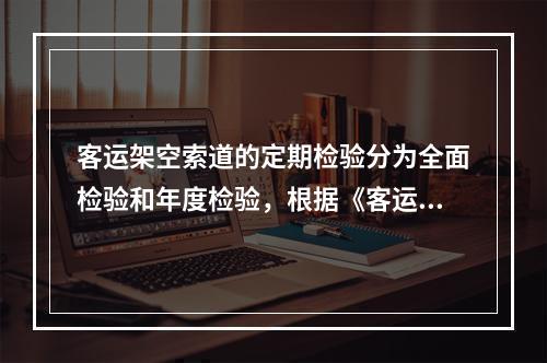 客运架空索道的定期检验分为全面检验和年度检验，根据《客运索道