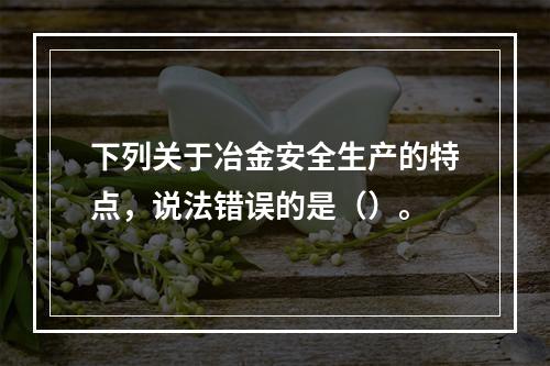 下列关于冶金安全生产的特点，说法错误的是（）。