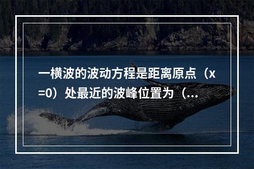 一横波的波动方程是距离原点（x=0）处最近的波峰位置为（　　