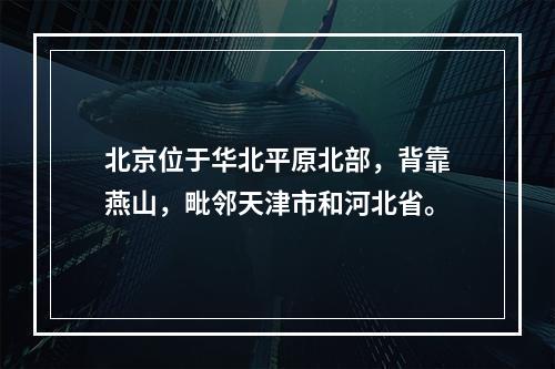 北京位于华北平原北部，背靠燕山，毗邻天津市和河北省。