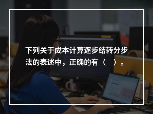 下列关于成本计算逐步结转分步法的表述中，正确的有（　）。