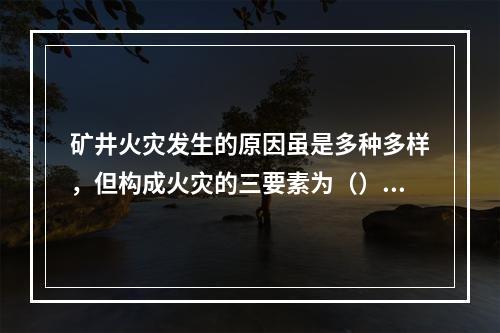 矿井火灾发生的原因虽是多种多样，但构成火灾的三要素为（）。