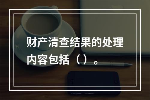 财产清查结果的处理内容包括（ ）。