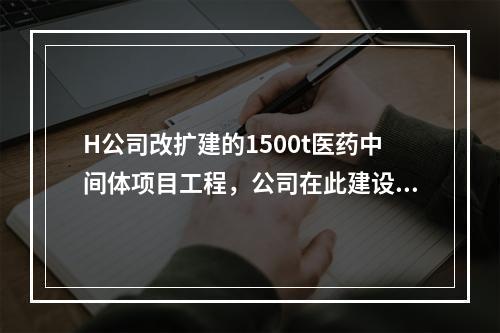 H公司改扩建的1500t医药中间体项目工程，公司在此建设项目