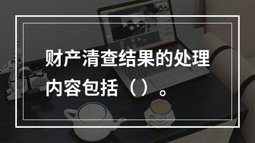 财产清查结果的处理内容包括（ ）。