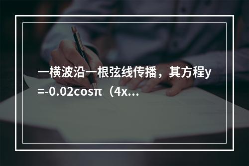 一横波沿一根弦线传播，其方程y=-0.02cosπ（4x-5