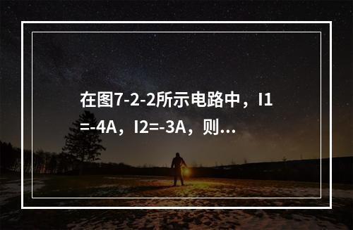 在图7-2-2所示电路中，I1=-4A，I2=-3A，则I3