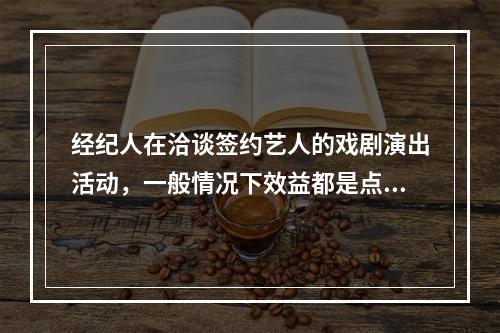 经纪人在洽谈签约艺人的戏剧演出活动，一般情况下效益都是点中首