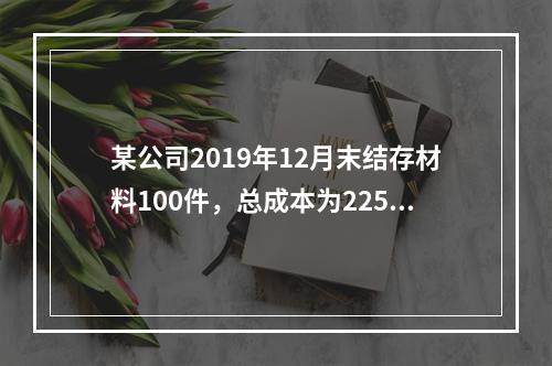 某公司2019年12月末结存材料100件，总成本为225万元