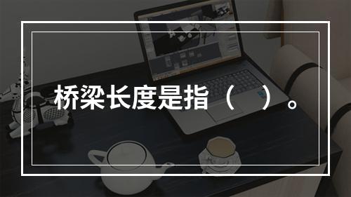 桥梁长度是指（　）。