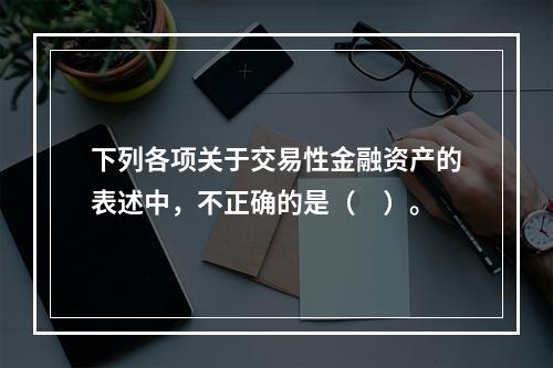 下列各项关于交易性金融资产的表述中，不正确的是（　）。