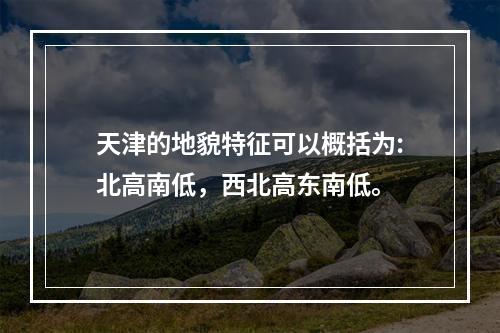 天津的地貌特征可以概括为:北高南低，西北高东南低。