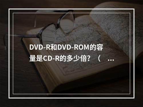 DVD-R和DVD-ROM的容量是CD-R的多少倍？（　　）