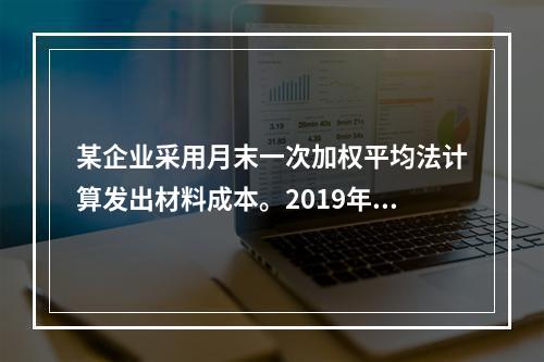 某企业采用月末一次加权平均法计算发出材料成本。2019年3月