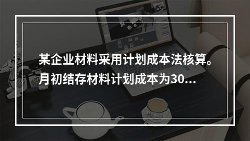 某企业材料采用计划成本法核算。月初结存材料计划成本为30万元