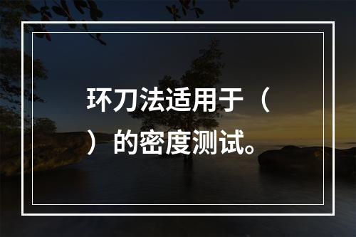 环刀法适用于（　）的密度测试。