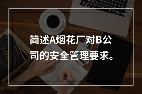 简述A烟花厂对B公司的安全管理要求。