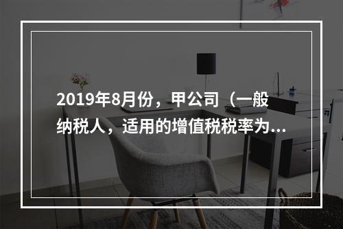 2019年8月份，甲公司（一般纳税人，适用的增值税税率为13