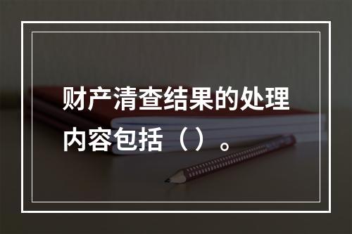 财产清查结果的处理内容包括（ ）。