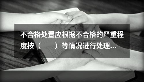 不合格处置应根据不合格的严重程度按（  ）等情况进行处理。