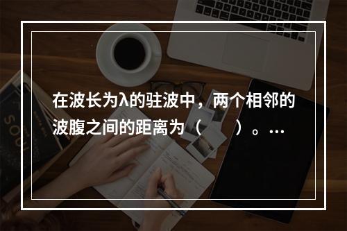 在波长为λ的驻波中，两个相邻的波腹之间的距离为（　　）。[2