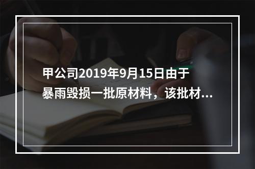 甲公司2019年9月15日由于暴雨毁损一批原材料，该批材料系