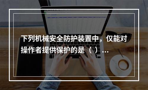 下列机械安全防护装置中，仅能对操作者提供保护的是（  ）。