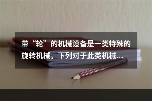 带“轮”的机械设备是一类特殊的旋转机械。下列对于此类机械设备