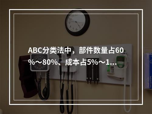 ABC分类法中，部件数量占60%～80%、成本占5%～10%