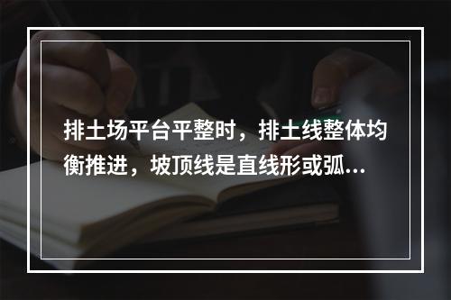 排土场平台平整时，排土线整体均衡推进，坡顶线是直线形或弧形，