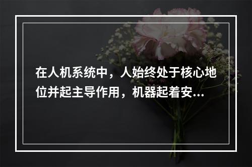 在人机系统中，人始终处于核心地位并起主导作用，机器起着安全可