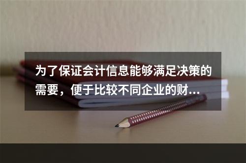 为了保证会计信息能够满足决策的需要，便于比较不同企业的财务状