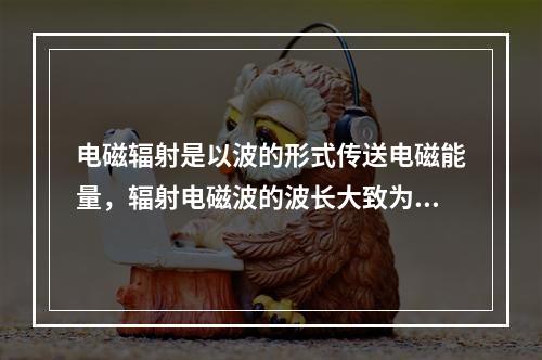 电磁辐射是以波的形式传送电磁能量，辐射电磁波的波长大致为10