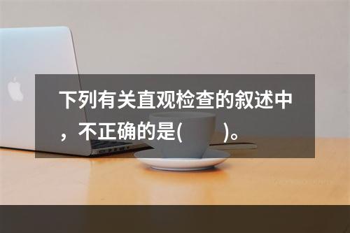 下列有关直观检查的叙述中，不正确的是(　　)。