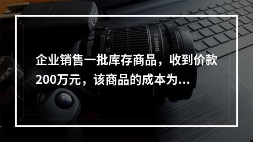 企业销售一批库存商品，收到价款200万元，该商品的成本为17