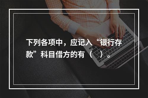 下列各项中，应记入“银行存款”科目借方的有（　）。